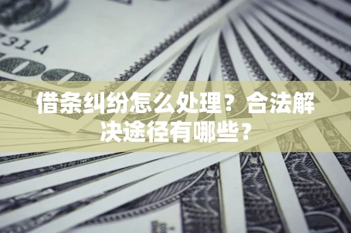 济南借条纠纷怎么处理？合法解决途径有哪些？