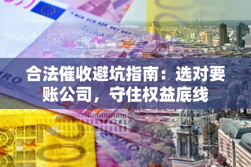 济南合法催收避坑指南：选对要账公司，守住权益底线