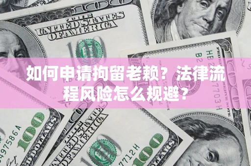 济南如何申请拘留老赖？法律流程风险怎么规避？