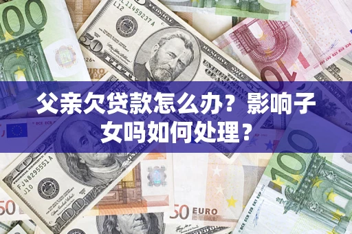 济南父亲欠贷款怎么办？影响子女吗如何处理？