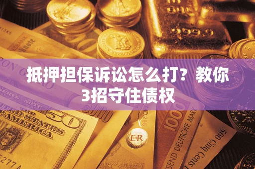 济南抵押担保诉讼怎么打？教你3招守住债权