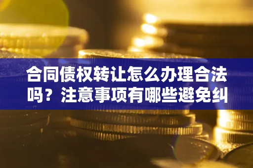 济南合同债权转让怎么办理合法吗？注意事项有哪些避免纠纷？