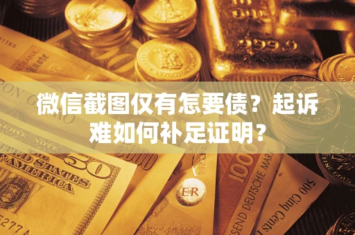 济南微信截图仅有怎要债？起诉难如何补足证明？