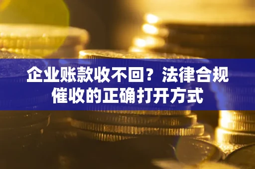 济南企业账款收不回？法律合规催收的正确打开方式