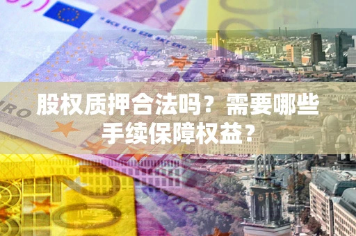 济南股权质押合法吗？需要哪些手续保障权益？