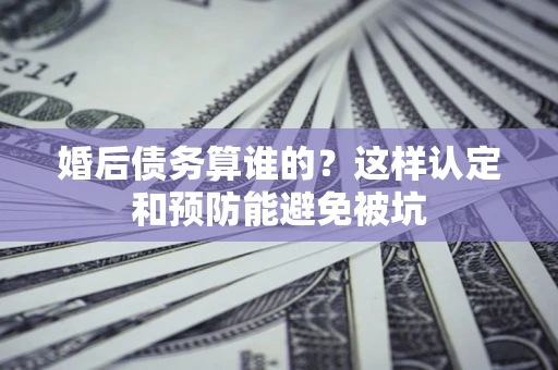 济南婚后债务算谁的？这样认定和预防能避免被坑