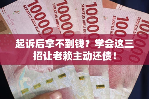 济南起诉后拿不到钱？学会这三招让老赖主动还债！