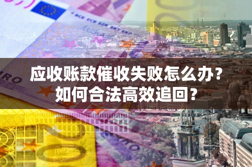 济南应收账款催收失败怎么办？如何合法高效追回？