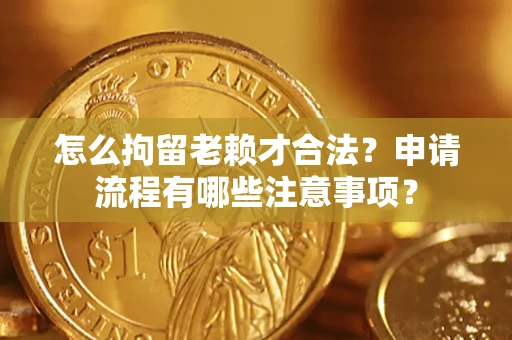 济南怎么拘留老赖才合法？申请流程有哪些注意事项？