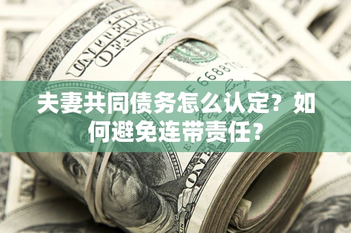 济南夫妻共同债务怎么认定？如何避免连带责任？