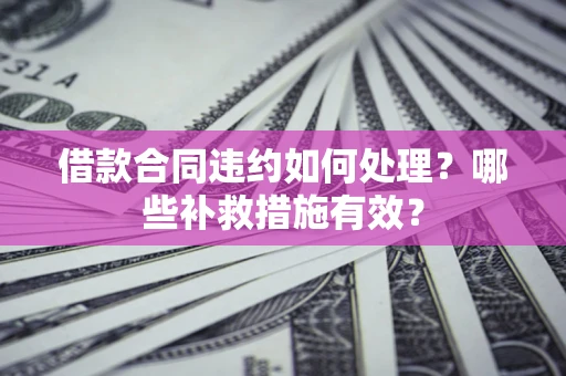 济南借款合同违约如何处理？哪些补救措施有效？