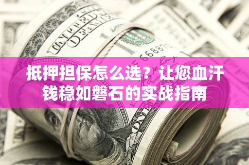 济南抵押担保怎么选？让您血汗钱稳如磐石的实战指南