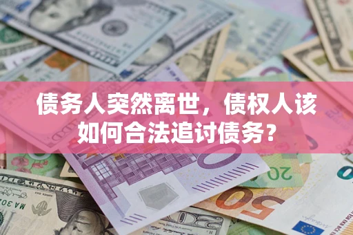 济南债务人突然离世，债权人该如何合法追讨债务？