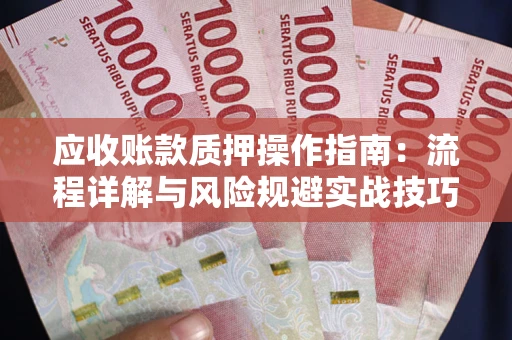 济南应收账款质押操作指南:流程详解与风险规避实战技巧 济南应收账款质押操作指南:流程详解与风险规避实战技巧
