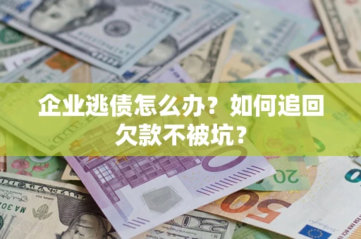 济南企业逃债怎么办？如何追回欠款不被坑？