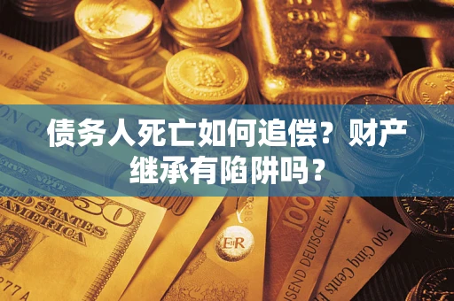 济南债务人死亡如何追偿？财产继承有陷阱吗？
