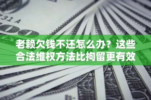 济南老赖欠钱不还怎么办？这些合法维权方法比拘留更有效