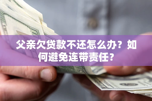 济南父亲欠贷款不还怎么办？如何避免连带责任？