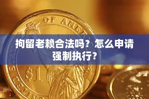 济南拘留老赖合法吗？怎么申请强制执行？