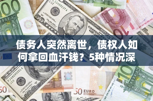 济南债务人突然离世，债权人如何拿回血汗钱？5种情况深度解析