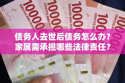 济南债务人去世后债务怎么办？家属需承担哪些法律责任？