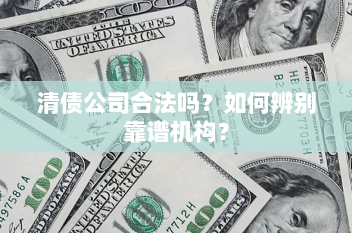 济南清债公司合法吗?如何辨别靠谱机构? 济南清债公司合法吗?如何辨别靠谱机构?