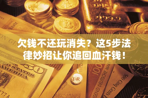 济南欠钱不还玩消失？这5步法律妙招让你追回血汗钱！