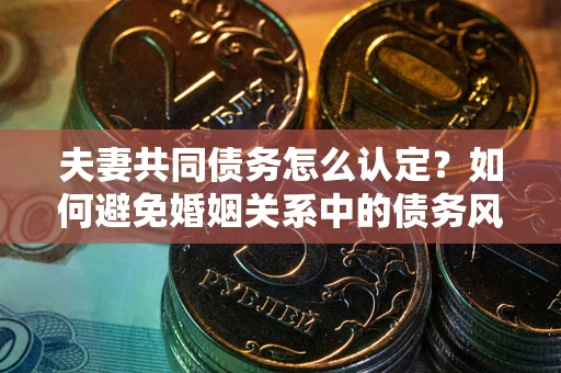 济南夫妻共同债务怎么认定？如何避免婚姻关系中的债务风险？
