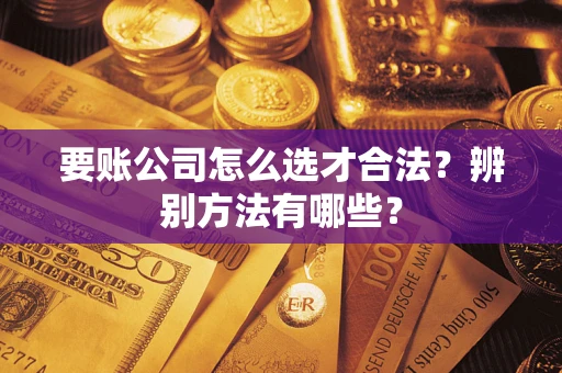 济南要账公司怎么选才合法？辨别方法有哪些？