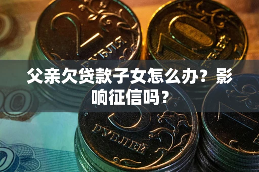 济南父亲欠贷款子女怎么办？影响征信吗？