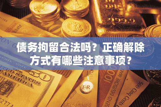 济南债务拘留合法吗？正确解除方式有哪些注意事项？