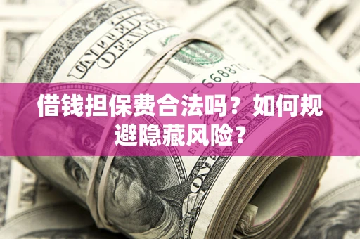 济南借钱担保费合法吗？如何规避隐藏风险？
