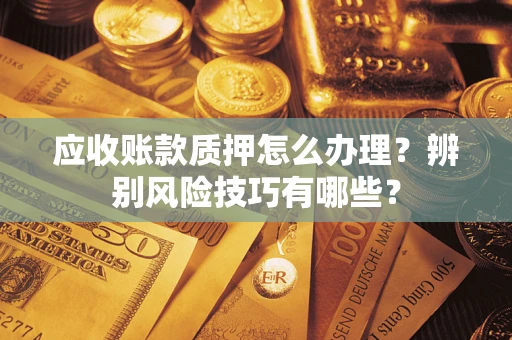 济南应收账款质押怎么办理？辨别风险技巧有哪些？