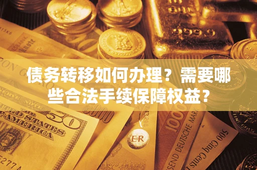 济南债务转移如何办理？需要哪些合法手续保障权益？