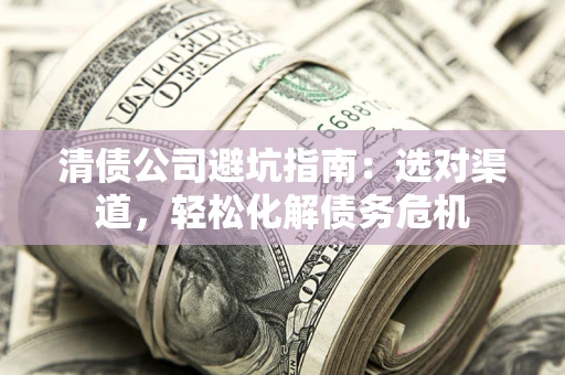 济南清债公司避坑指南：选对渠道，轻松化解债务危机