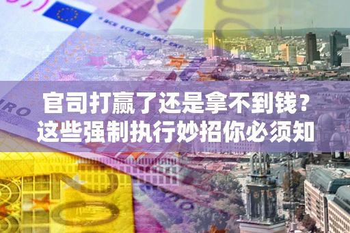 济南官司打赢了还是拿不到钱？这些强制执行妙招你必须知道