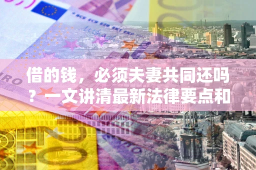济南借的钱，必须夫妻共同还吗？一文讲清最新法律要点和避坑指南