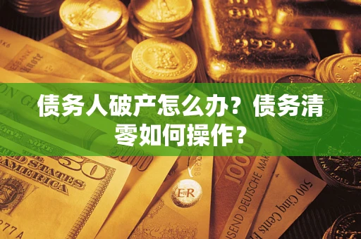 济南债务人破产怎么办？债务清零如何操作？
