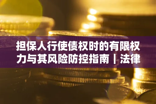 济南担保人行使债权时的有限权力与其风险防控指南｜法律实务解析