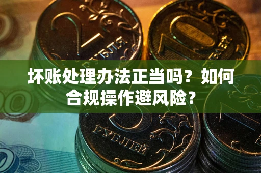 济南坏账处理办法正当吗？如何合规操作避风险？