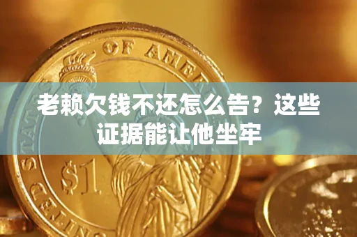 济南老赖欠钱不还怎么告？这些证据能让他坐牢