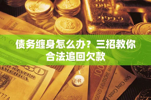 济南债务缠身怎么办？三招教你合法追回欠款