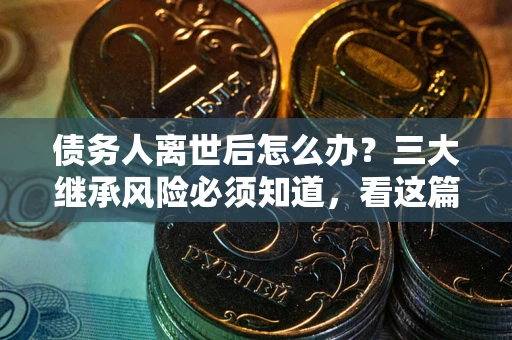 济南债务人离世后怎么办？三大继承风险必须知道，看这篇就够了