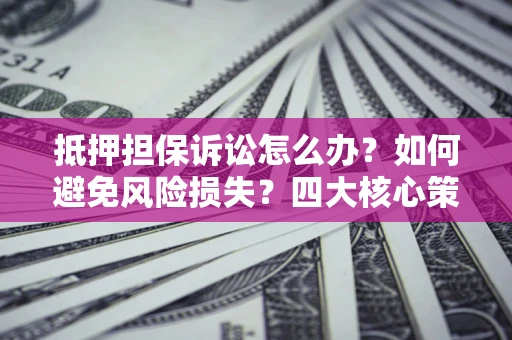 济南抵押担保诉讼怎么办？如何避免风险损失？四大核心策略全解读