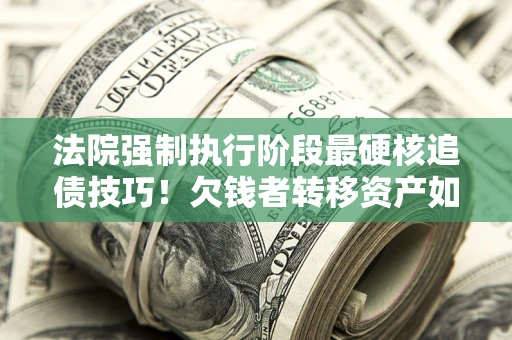 济南法院强制执行阶段最硬核追债技巧！欠钱者转移资产如何破解？