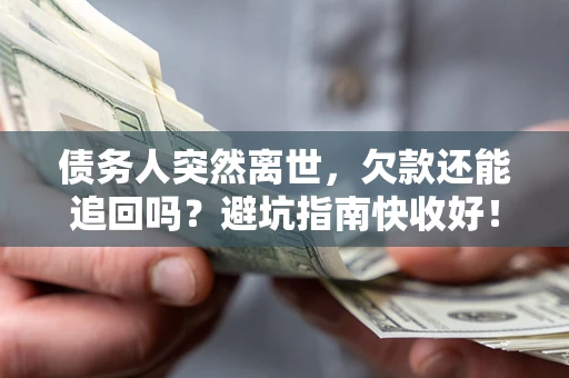 济南债务人突然离世，欠款还能追回吗？避坑指南快收好！