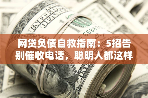 济南网贷负债自救指南：5招告别催收电话，聪明人都这样做