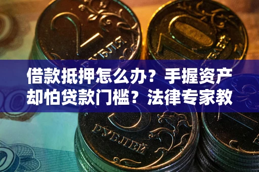 济南借款抵押怎么办？手握资产却怕贷款门槛？法律专家教你办抵押不踩坑