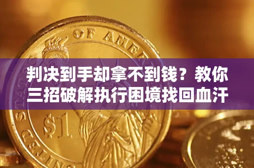 济南判决到手却拿不到钱？教你三招破解执行困境找回血汗钱