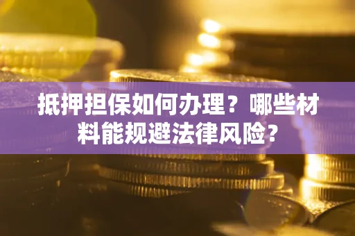 济南抵押担保如何办理？哪些材料能规避法律风险？